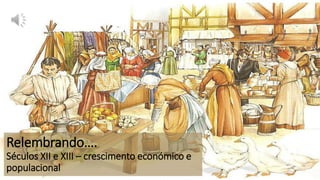 Relembrando….
Séculos XII e XIII – crescimento económico e
populacional
 