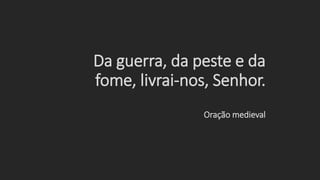 Da guerra, da peste e da
fome, livrai-nos, Senhor.
Oração medieval
 