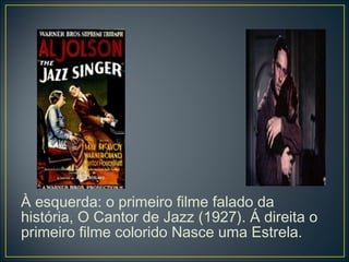 À esquerda: o primeiro filme falado da
história, O Cantor de Jazz (1927). Á direita o
primeiro filme colorido Nasce uma Estrela.
 