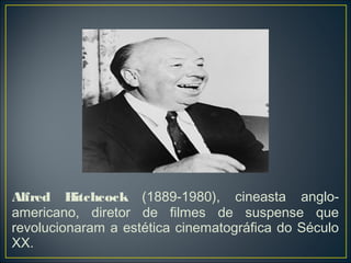Alfred Hitchcock (1889-1980), cineasta anglo-
americano, diretor de filmes de suspense que
revolucionaram a estética cinematográfica do Século
XX.
 