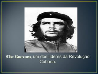 Che Guevara, um dos líderes da Revolução
               Cubana.
 