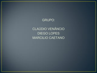 GRUPO:

CLAÚDIO VENÂNCIO
  DIEGO LOPES
MARCILIO CAETANO
 