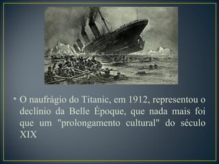 • O naufrágio do Titanic, em 1912, representou o
  declínio da Belle Époque, que nada mais foi
  que um "prolongamento cultural" do século
  XIX
 