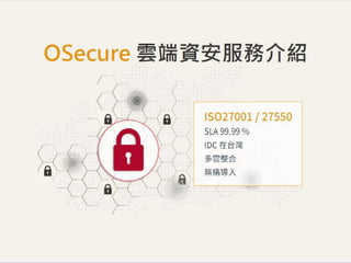 ISO27001/27550 SLA 99.99% IDC 在台灣 多雲整合 無痛導入
OSecure 雲端資安服務介紹
 