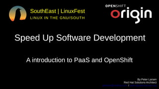 SouthEast | LinuxFest
LINUX IN THE GNU/SOUTH
Speed Up Software Development
A introduction to PaaS and OpenShift
for developers
By Peter Larsen
Red Hat Solutions Architect
plarsen@redhat.com / peter@peterlarsen.org
 
