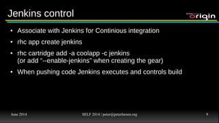 June 2014 SELF 2014 | peter@peterlarsen.org 8
Innovation
Stabalization
Innovation
Stabalization
OpenShift
Origin
OpenShift
Online
OpenShift
Enterprise
Apps
Portability
Open Source
Community Project
On-demand Service
Operated by Red Hat
at OpenShift.com
Commercially
Supported “On
Premise”
Version
OpenShift VersionsOpenShift Versions
 