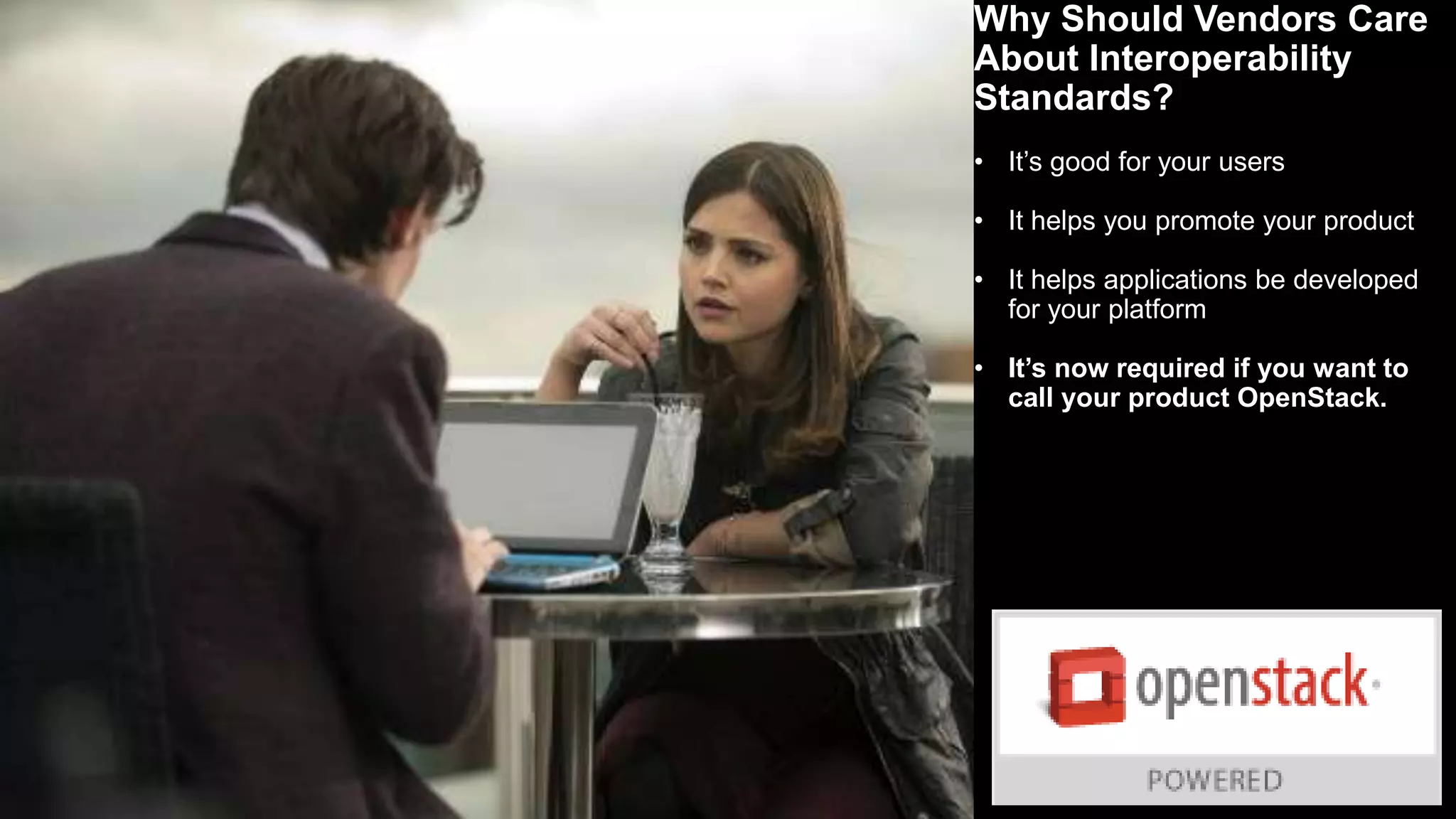10
Why Should Vendors Care
About Interoperability
Standards?
• It’s good for your users
• It helps you promote your product
• It helps applications be developed
for your platform
• It’s now required if you want to
call your product OpenStack.
 