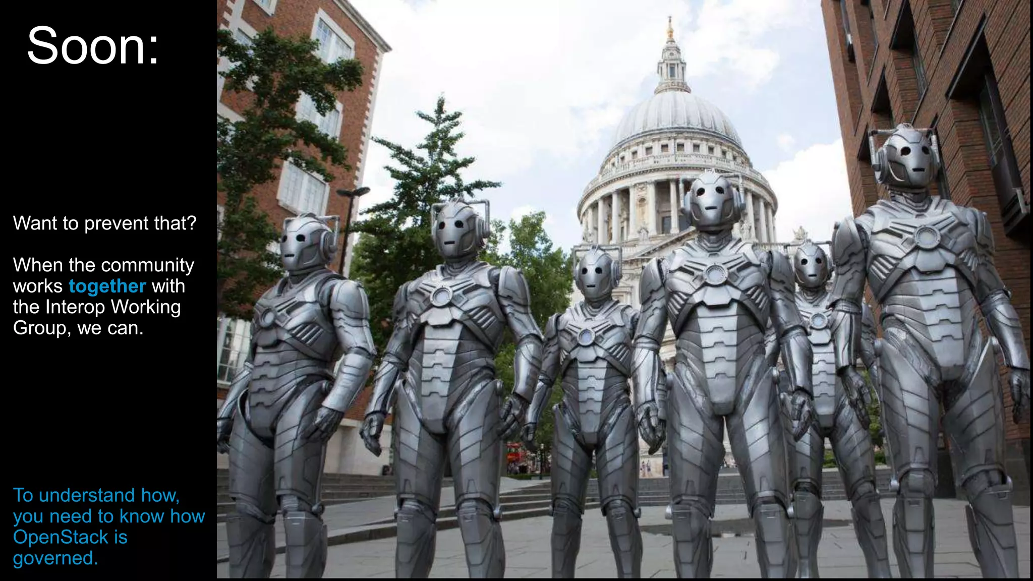 13
Soon
Soon:
Want to prevent that?
When the community
works together with
the Interop Working
Group, we can.
To understand how,
you need to know how
OpenStack is
governed.
 