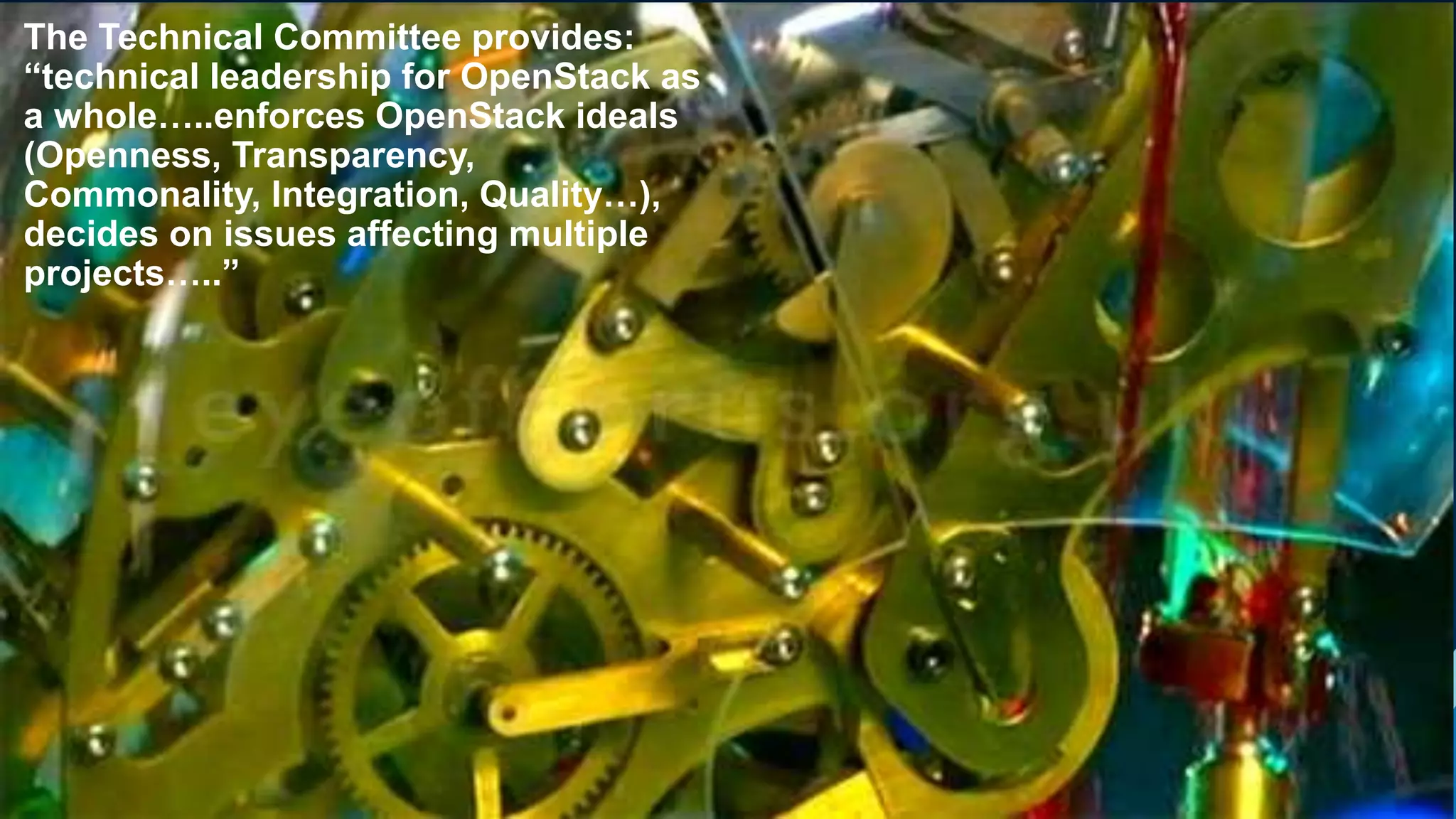 15
The Technical Committee provides:
“technical leadership for OpenStack as
a whole…..enforces OpenStack ideals
(Openness, Transparency,
Commonality, Integration, Quality…),
decides on issues affecting multiple
projects…..”
 