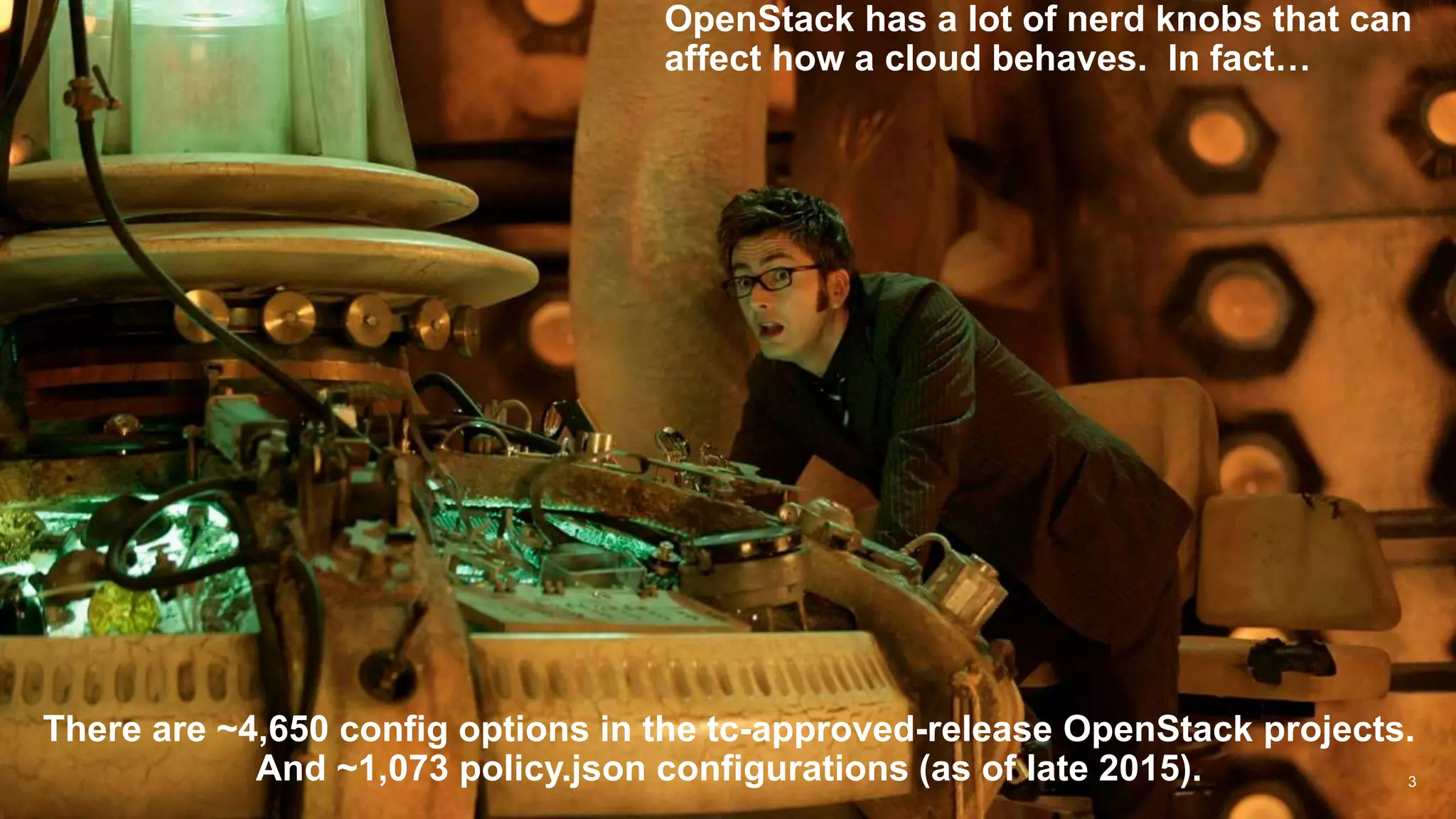 3
There are ~4,650 config options in the tc-approved-release OpenStack projects.
And ~1,073 policy.json configurations (as of late 2015).
OpenStack has a lot of nerd knobs that can
affect how a cloud behaves. In fact…
 
