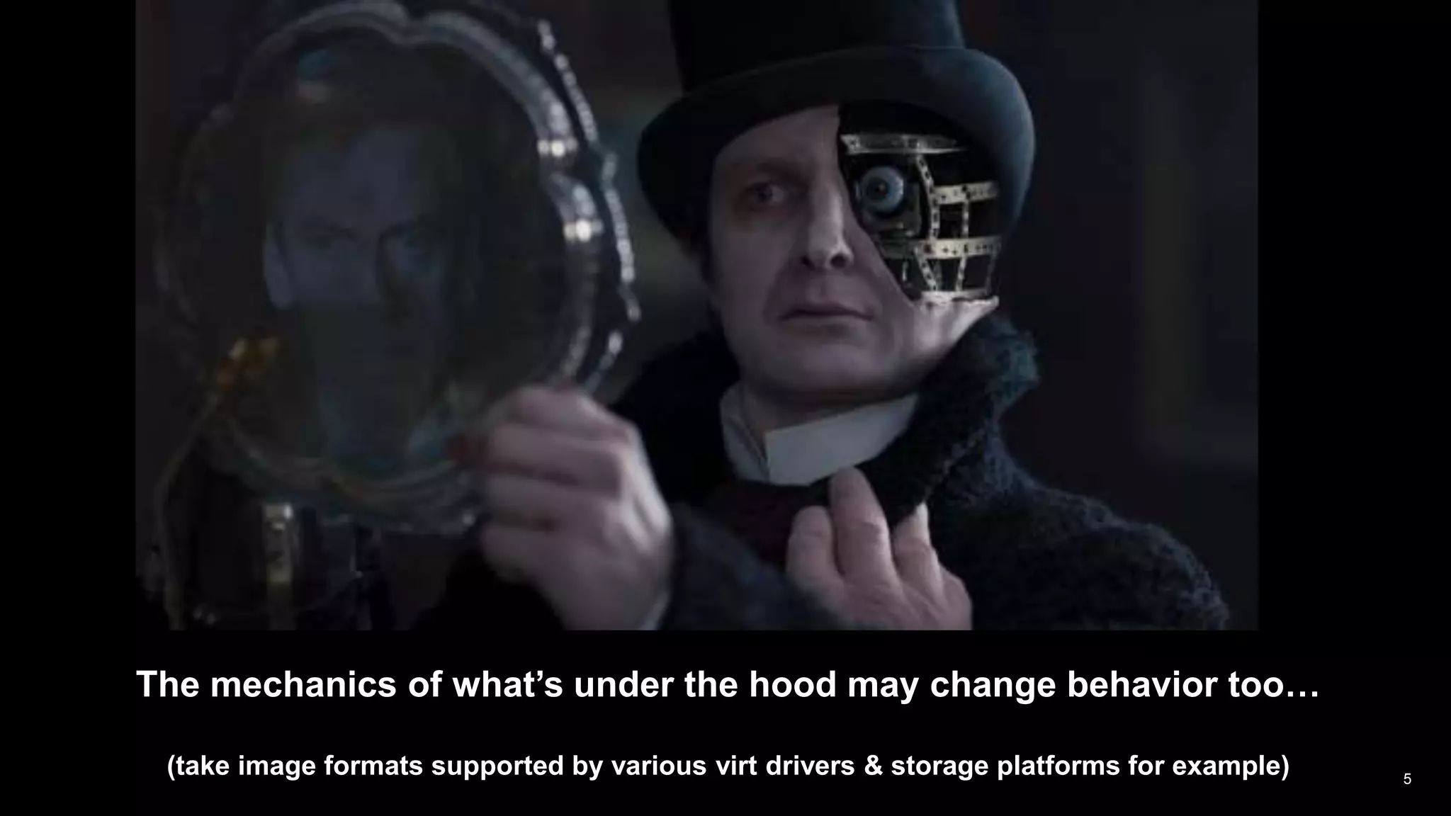 The mechanics of what’s under the hood may change behavior too…
(take image formats supported by various virt drivers & storage platforms for example) 5
 