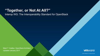 © 2016 VMware Inc. All rights reserved.
“Together, or Not At All?”
Interop WG: The Interoperability Standard for OpenStack
Mark T. Voelker, OpenStack Architect
Updated May 2017
 