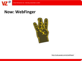 VZnet	
  Netzwerke	
  Ltd.	
  -­‐	
  Monday,	
  December	
  6,	
  2010




Now:	
  WebFinger




                                                                             hUp://code.google.com/p/webﬁnger/
 