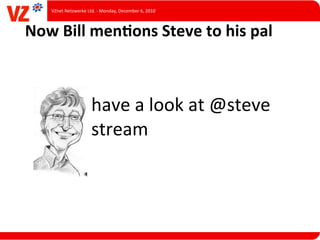 VZnet	
  Netzwerke	
  Ltd.	
  -­‐	
  Monday,	
  December	
  6,	
  2010



Now	
  Bill	
  menQons	
  Steve	
  to	
  his	
  pal



                               have	
  a	
  look	
  at	
  @steve	
  
                               stream
 