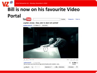VZnet	
  Netzwerke	
  Ltd.	
  -­‐	
  Monday,	
  December	
  6,	
  2010



Bill	
  is	
  now	
  on	
  his	
  favourite	
  Video	
  
Portal
 