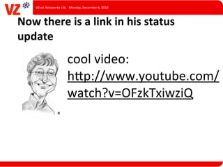 VZnet	
  Netzwerke	
  Ltd.	
  -­‐	
  Monday,	
  December	
  6,	
  2010



Now	
  there	
  is	
  a	
  link	
  in	
  his	
  status	
  
update
                                    cool	
  video:
                                    hUp://www.youtube.com/
                                    watch?v=OFzkTxiwziQ
 