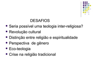 DESAFIOS
 Seria possível uma teologia inter-religiosa?
 Revolução cultural
 Distinção entre religião e espiritualidade
 Perspectiva de gênero
 Eco-teologia
 Crise na religião tradicional

 