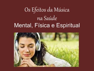Os Efeitos da Música
na Saúde
Mental, Física e Espiritual
 