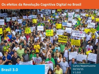 Brasil 3.0
Os efeitos da Revolução Cognitiva Digital no Brasil
Carlos Nepomuceno
02/10/15
V 1.0.0
 