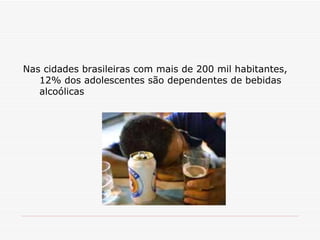 Nas cidades brasileiras com mais de 200 mil habitantes, 12% dos adolescentes são dependentes de bebidas alcoólicas 
