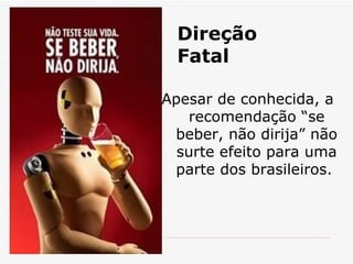 Direção Fatal Apesar de conhecida, a recomendação “se beber, não dirija” não surte efeito para uma parte dos brasileiros.  