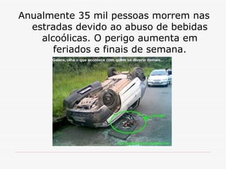 Anualmente 35 mil pessoas morrem nas estradas devido ao abuso de bebidas alcoólicas. O perigo aumenta em feriados e finais de semana. 