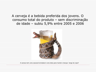 A cerveja é a bebida preferida dos jovens. O consumo total do produto – sem discriminação de idade – subiu 5,9% entre 2005 e 2006 A caneca tem uma cascavel enrolada é uma ideia para manter crianças  longe do copo? 