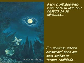 FAÇA O NECESSÁRIO PARA SENTIR QUE SEU DESEJO JÁ SE REALIZOU...  E o universo inteiro conspirará para que seus sonhos se tornem realidade. 