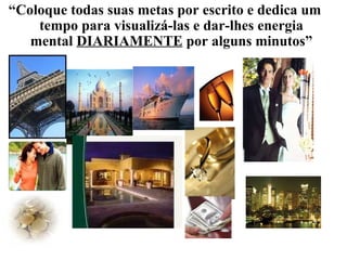 “ Coloque todas suas metas por escrito e dedica um tempo para visualizá-las e dar-lhes energia mental  DIARIAMENTE  por alguns minutos” 