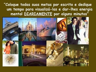 “ Coloque todas suas metas por escrito e dedique um tempo para visualizá-las e dar-lhes energia mental  DIARIAMENTE  por alguns minutos” 