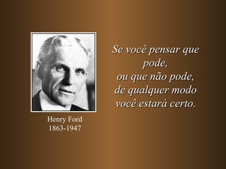 Se você pensar que pode, ou que não pode, de qualquer modo você estará certo. Henry Ford 1863-1947 