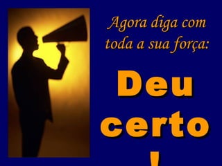Agora diga com toda a sua força: Deu certo! 