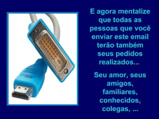 E agora mentalize que todas as pessoas que você enviar este email terão também seus pedidos realizados...  Seu amor, seus amigos, familiares, conhecidos, colegas, ... 