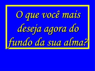 O que você mais deseja agora do fundo da sua alma? 
