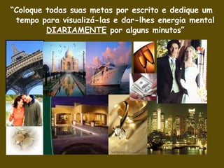 “Coloque todas suas metas por escrito e dedique um
tempo para visualizá-las e dar-lhes energia mental
DIARIAMENTE por alguns minutos”
 
