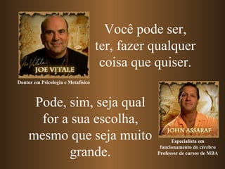Pode, sim, seja qual for a sua escolha, mesmo que seja muito grande. Você pode ser, ter, fazer qualquer coisa que quiser. Especialista em funcionamento do cérebro Professor de cursos de MBA Doutor em Psicologia e Metafísico   