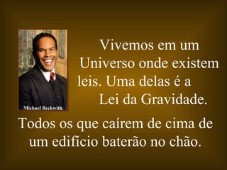 Vivemos em um Universo onde existem leis. Uma delas é a  Lei da Gravidade.   Todos os que caírem de cima de um edifício baterão no chão. Michael Beckwith 