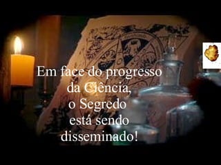 Em face do progresso da Ciência, o Segredo  está sendo disseminado! 