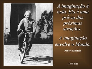 A imaginação é tudo. Ela é uma prévia das próximas atrações.  A imaginação envolve o Mundo.   Albert Einstein 1879-1955 