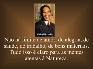 Não há limite de amor, de alegria, de saúde, de trabalho, de bens materiais. Tudo isso é claro para as mentes atentas à Natureza. Michael Beckwith 