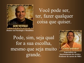 Pode, sim, seja qual for a sua escolha, mesmo que seja muito grande. Você pode ser, ter, fazer qualquer coisa que quiser. Especialista em funcionamento do cérebro Professor de cursos de MBA Doutor em Psicologia e Metafísico   