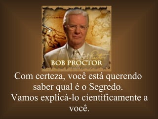Com certeza, você está querendo  saber qual é o Segredo.  Vamos explicá-lo cientificamente a você. 