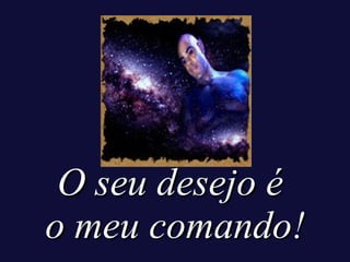 O seu desejo é  o meu comando! 