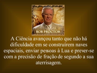 A Ciência avançou tanto que não há dificuldade em se construírem naves espaciais, enviar pessoas à Lua e prever-se com a precisão de fração de segundo a sua aterrisagem. 