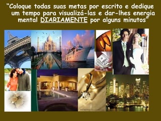 “ Coloque todas suas metas por escrito e dedique um tempo para visualizá-las e dar-lhes energia mental  DIARIAMENTE  por alguns minutos” 