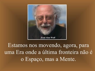 Estamos nos movendo, agora, para uma Era onde a última fronteira não é o Espaço, mas a Mente. Fred Alan Wolf 