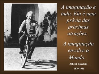 A imaginação é
tudo. Ela é uma
   prévia das
   próximas
   atrações.
A imaginação
  envolve o
   Mundo.
   Albert Einstein
      1879-1955
 