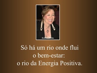 Esther Hicks




 Só há um rio onde flui
       o bem-estar:
o rio da Energia Positiva.
 