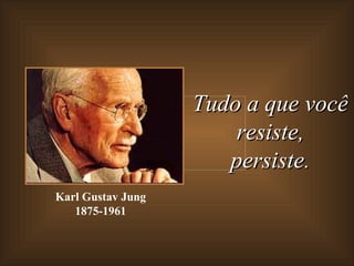 Tudo a que você
                       resiste,
                      persiste.
Karl Gustav Jung
   1875-1961
 