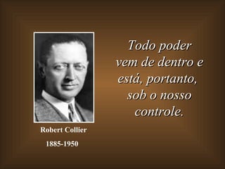 Todo poder
                 vem de dentro e
                 está, portanto,
                   sob o nosso
                    controle.
Robert Collier
 1885-1950
 